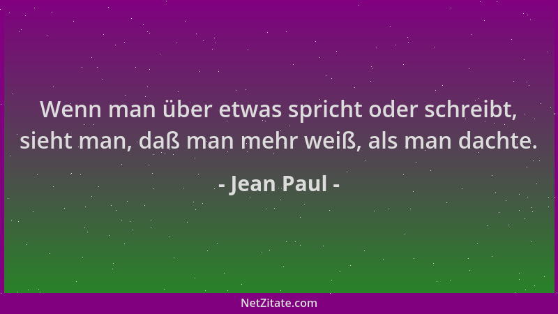 Jean Paul - Wenn man über etwas spricht oder schreibt, sieht man, daß man mehr weiß, als man dachte....