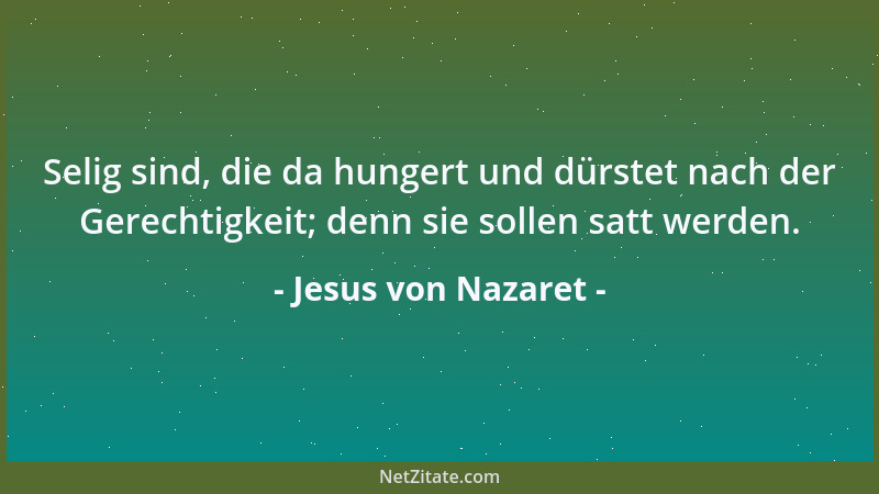 Jesus von Nazaret - Selig sind, die da hungert und dürstet nach der Gerechtigkeit; denn sie sollen satt werden....