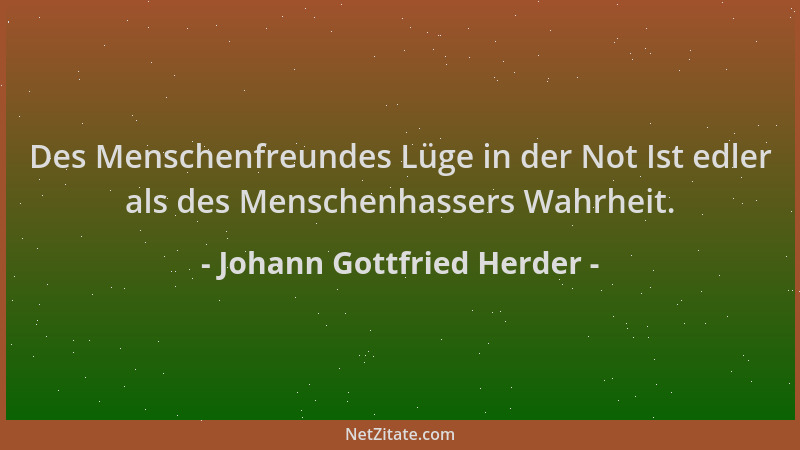Johann Gottfried Herder - Des Menschenfreundes Lüge in der Not Ist edler als des Menschenhassers Wahrheit....