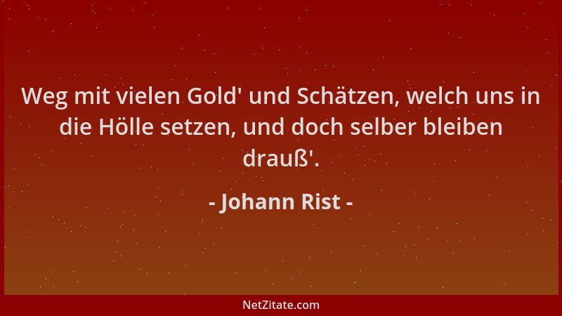 Johann Rist - Weg mit vielen Gold ' und Schätzen, welch uns in die Hölle setzen, und doch selber bleiben drauß '....