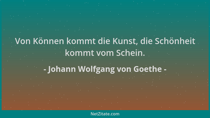 Johann Wolfgang von Goethe - Von Können kommt die Kunst, die Schönheit kommt vom Schein....