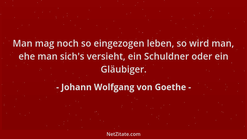 Johann Wolfgang von Goethe - Man mag noch so eingezogen leben, so wird man, ehe man sich 's versieht, ein Schuldner oder ein...