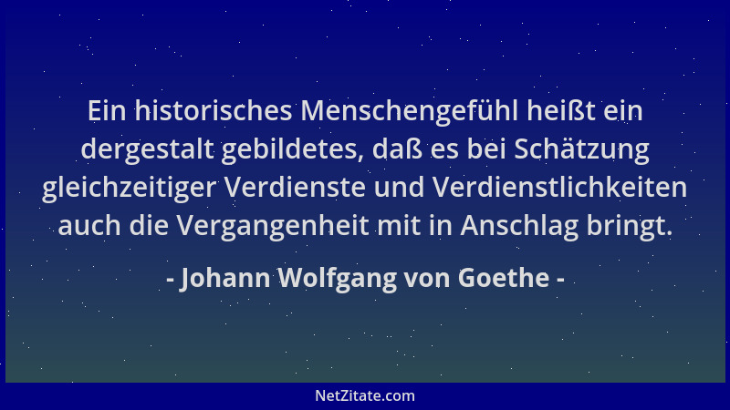 Johann Wolfgang von Goethe - Ein historisches Menschengefühl heißt ein dergestalt gebildetes, daß es bei Schätzung gleichze...