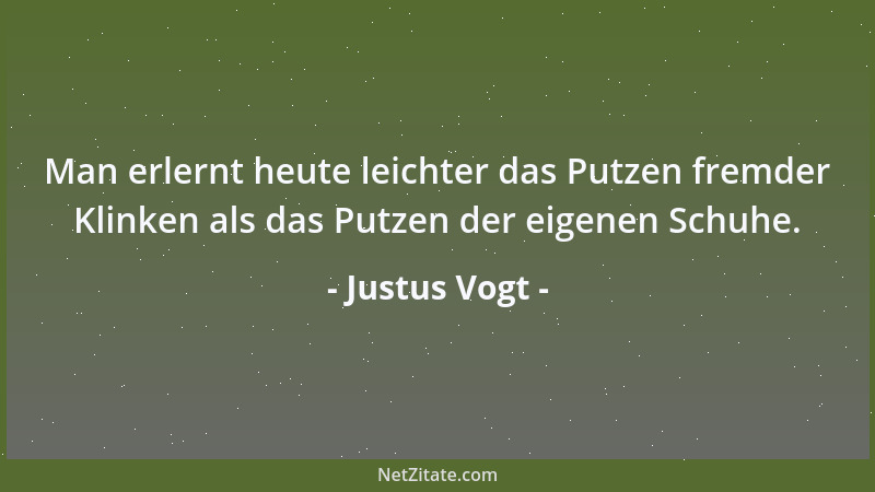 Justus Vogt - Man erlernt heute leichter das Putzen fremder Klinken als das Putzen der eigenen Schuhe....