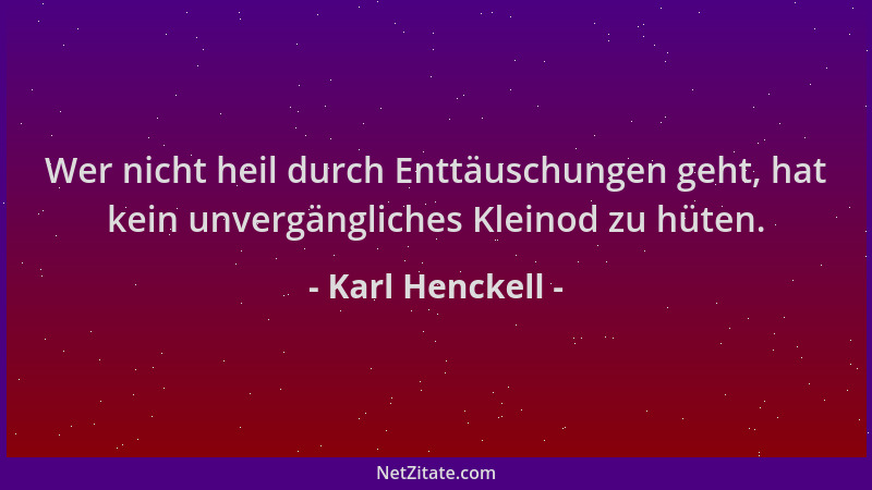 Karl Henckell - Wer nicht heil durch Enttäuschungen geht, hat kein unvergängliches Kleinod zu hüten....