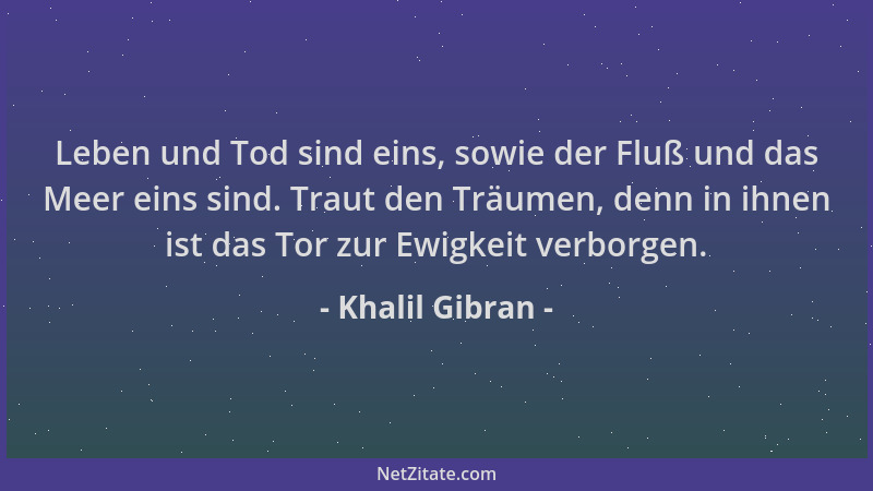 Khalil Gibran - Leben und Tod sind eins, sowie der Fluß und das Meer eins sind. Traut den Träumen, denn in ihnen ist das To...
