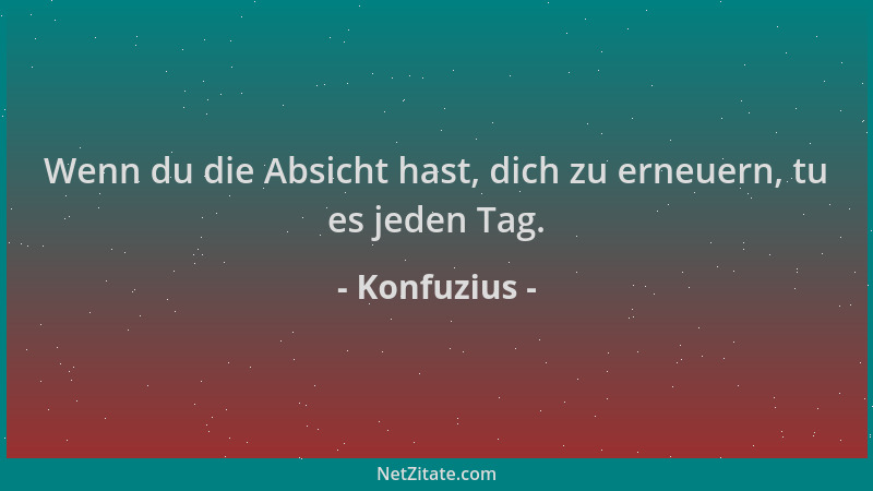Konfuzius - Wenn du die Absicht hast, dich zu erneuern, tu es jeden Tag....
