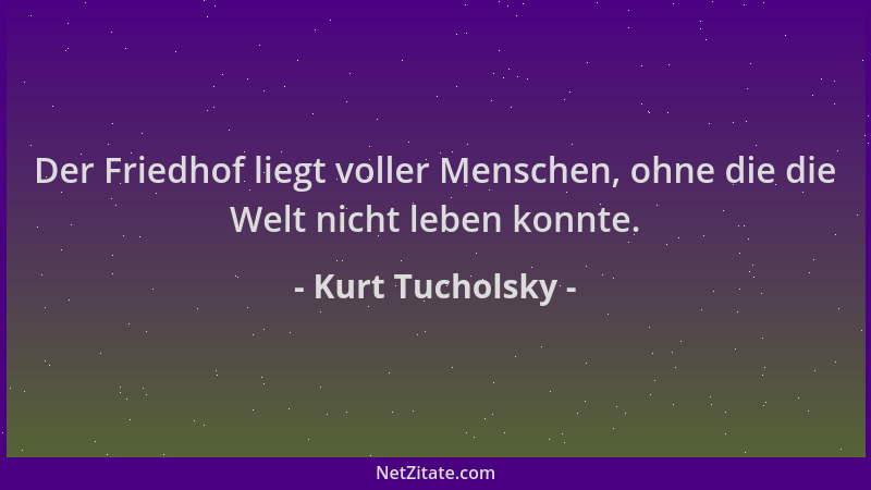 Kurt Tucholsky - Der Friedhof liegt voller Menschen, ohne die die Welt nicht leben konnte....