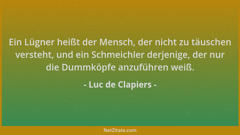 Luc de Clapiers - Ein Lügner heißt der Mensch, der nicht zu täuschen versteht, und ein Schmeichler derjenige, der nur die D...