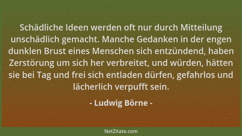 Ludwig Börne - Schädliche Ideen werden oft nur durch Mitteilung unschädlich gemacht. Manche Gedanken in der engen dunklen B...