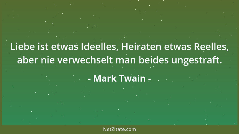 Mark Twain - Liebe ist etwas Ideelles, Heiraten etwas Reelles, aber nie verwechselt man beides ungestraft....