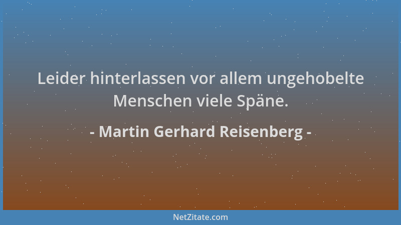 Martin Gerhard Reisenberg - Leider hinterlassen vor allem ungehobelte Menschen viele Späne....