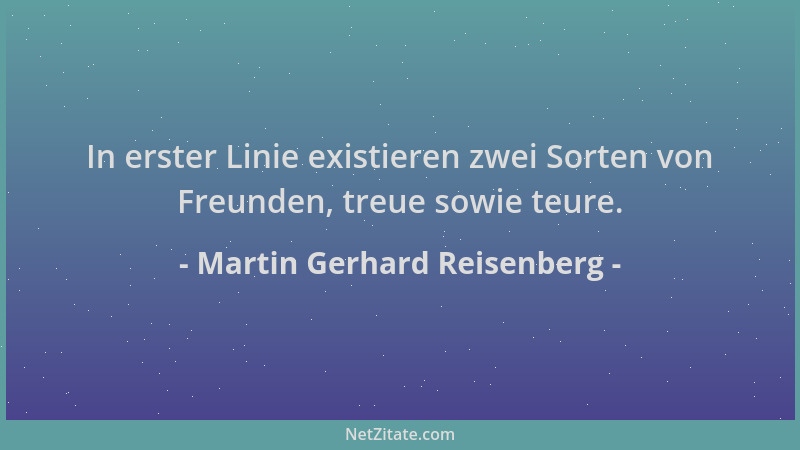 Martin Gerhard Reisenberg - In erster Linie existieren zwei Sorten von Freunden, treue sowie teure....