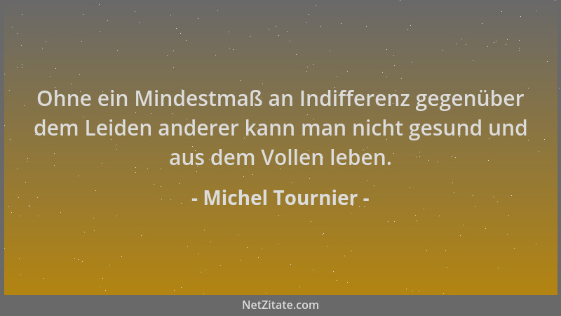 Michel Tournier - Ohne ein Mindestmaß an Indifferenz gegenüber dem Leiden anderer kann man nicht gesund und aus dem Vollen...