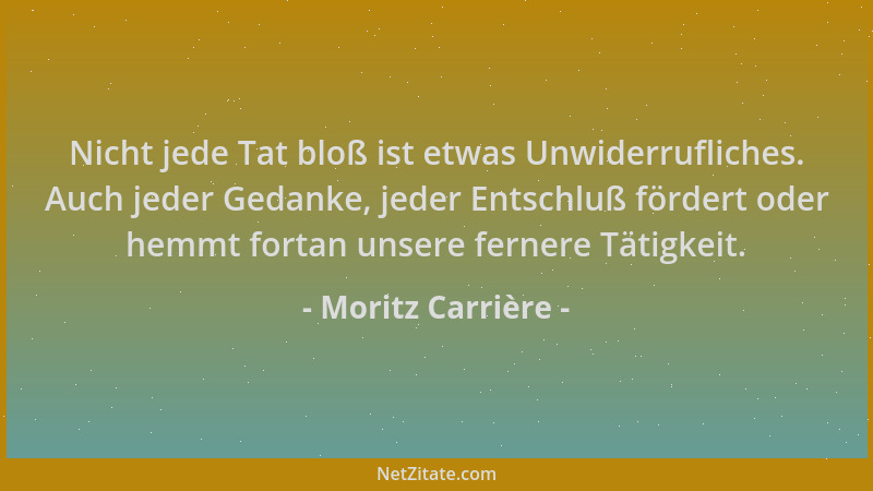 Moritz Carrière - Nicht jede Tat bloß ist etwas Unwiderrufliches. Auch jeder Gedanke, jeder Entschluß fördert oder hemmt fo...