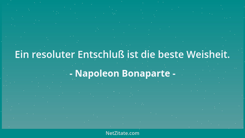 Napoleon Bonaparte - Ein resoluter Entschluß ist die beste Weisheit....