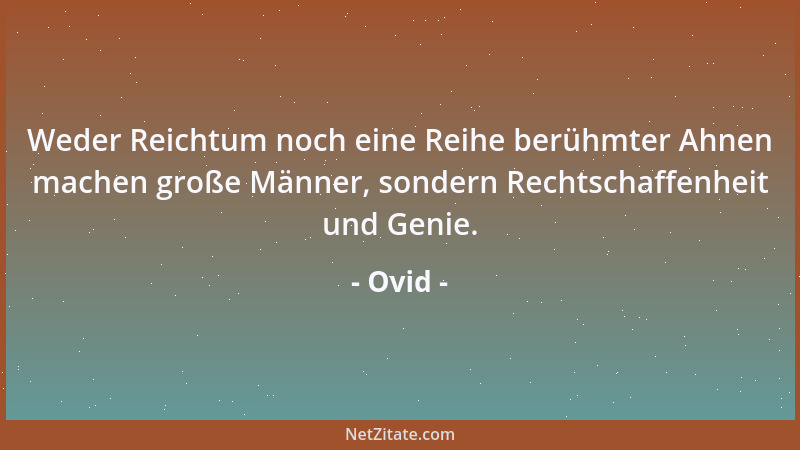 Ovid - Weder Reichtum noch eine Reihe berühmter Ahnen machen große Männer, sondern Rechtschaffenheit und Genie....