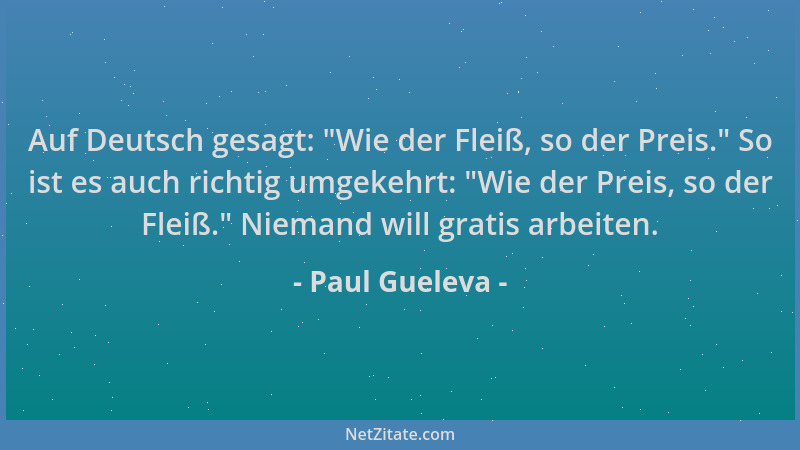 Paul Gueleva - Auf Deutsch gesagt:  "Wie der Fleiß, so der Preis. " So ist es auch richtig umgekehrt:  "Wie der Preis, so der...