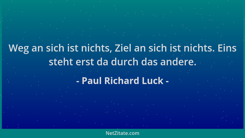 Paul Richard Luck - Weg an sich ist nichts, Ziel an sich ist nichts. Eins steht erst da durch das andere....