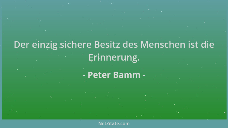 Peter Bamm - Der einzig sichere Besitz des Menschen ist die Erinnerung....