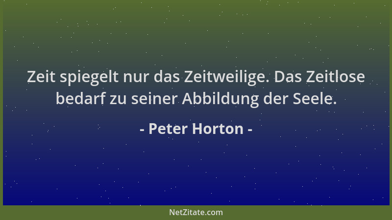 Peter Horton - Zeit spiegelt nur das Zeitweilige. Das Zeitlose bedarf zu seiner Abbildung der Seele....