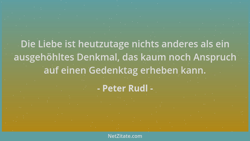 Peter Rudl - Die Liebe ist heutzutage nichts anderes als ein ausgehöhltes Denkmal, das kaum noch Anspruch auf einen Gedenkt...