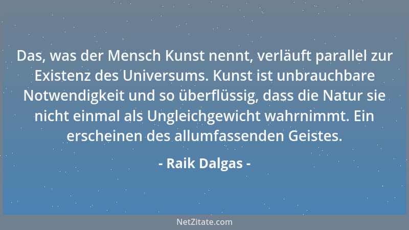 Raik Dalgas - Das, was der Mensch Kunst nennt, verläuft parallel zur Existenz des Universums. Kunst ist unbrauchbare Notwen...