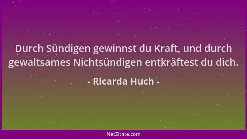 Ricarda Huch - Durch Sündigen gewinnst du Kraft, und durch gewaltsames Nichtsündigen entkräftest du dich....