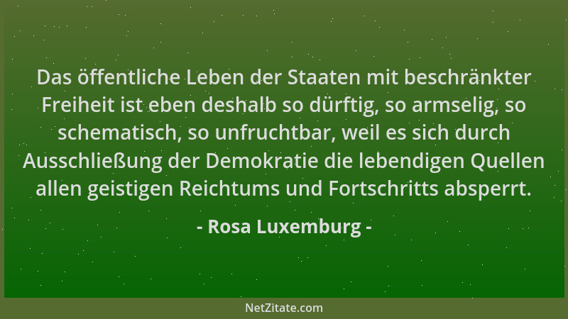 Rosa Luxemburg - Das öffentliche Leben der Staaten mit beschränkter Freiheit ist eben deshalb so dürftig, so armselig, so s...