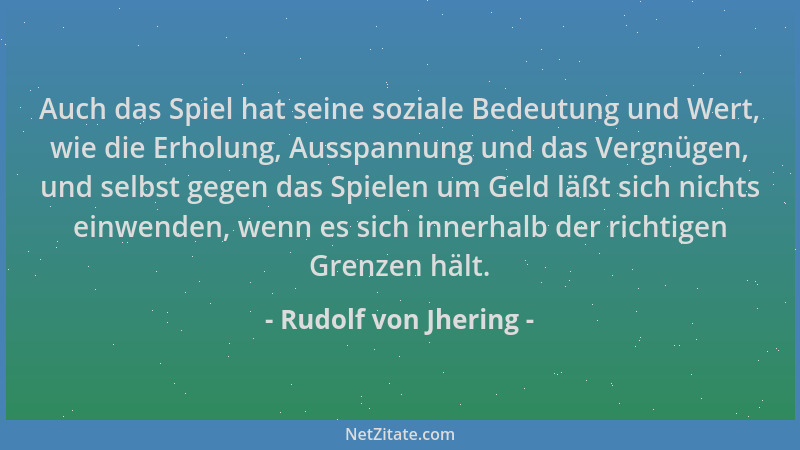 Rudolf von Jhering - Auch das Spiel hat seine soziale Bedeutung und Wert, wie die Erholung, Ausspannung und das Vergnügen,...