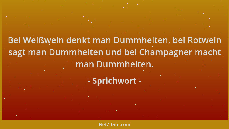 Sprichwort - Bei Weißwein denkt man Dummheiten, bei Rotwein sagt man Dummheiten und bei Champagner macht man Dummheiten....