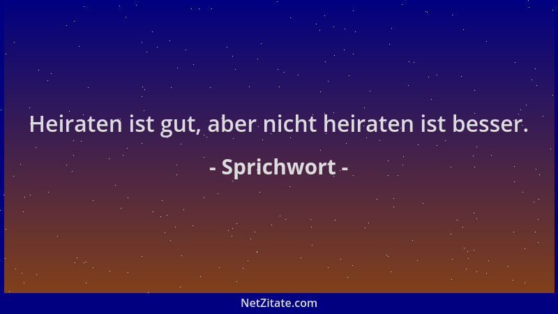 Sprichwort - Heiraten ist gut, aber nicht heiraten ist besser....