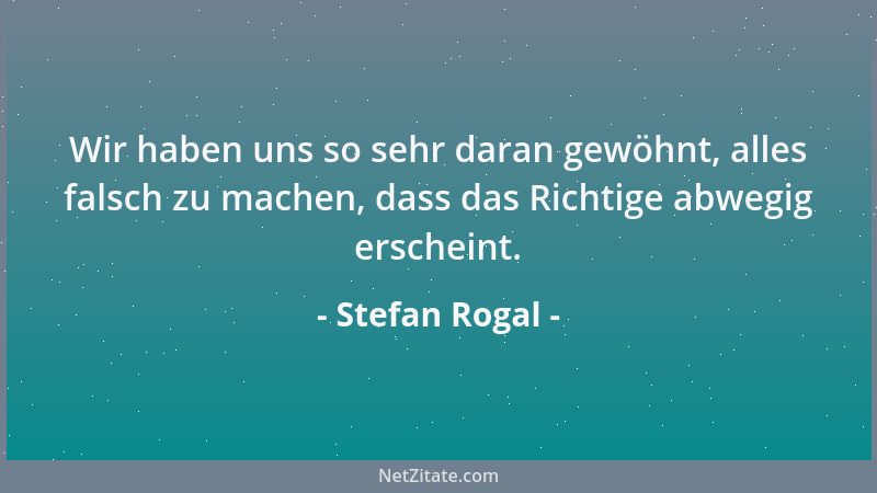 Stefan Rogal - Wir haben uns so sehr daran gewöhnt, alles falsch zu machen, dass das Richtige abwegig erscheint....