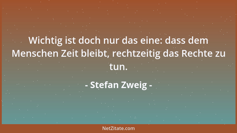 Stefan Zweig - Wichtig ist doch nur das eine: dass dem Menschen Zeit bleibt, rechtzeitig das Rechte zu tun....