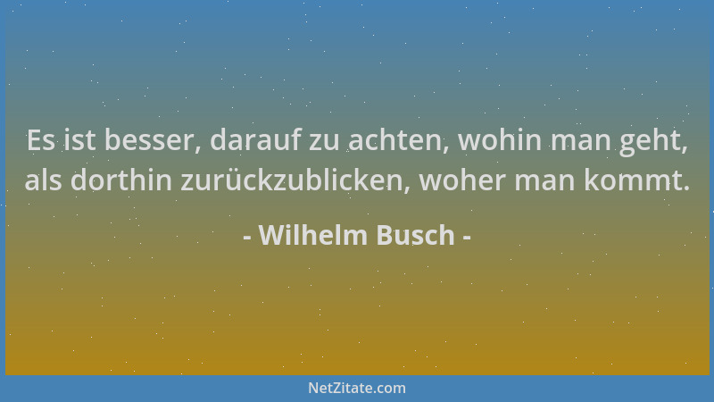 Wilhelm Busch - Es ist besser, darauf zu achten, wohin man geht, als dorthin zurückzublicken, woher man kommt....