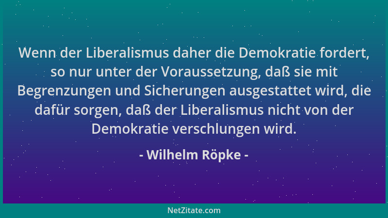 Wilhelm Röpke - Wenn der Liberalismus daher die Demokratie fordert, so nur unter der Voraussetzung, daß sie mit Begrenzunge...