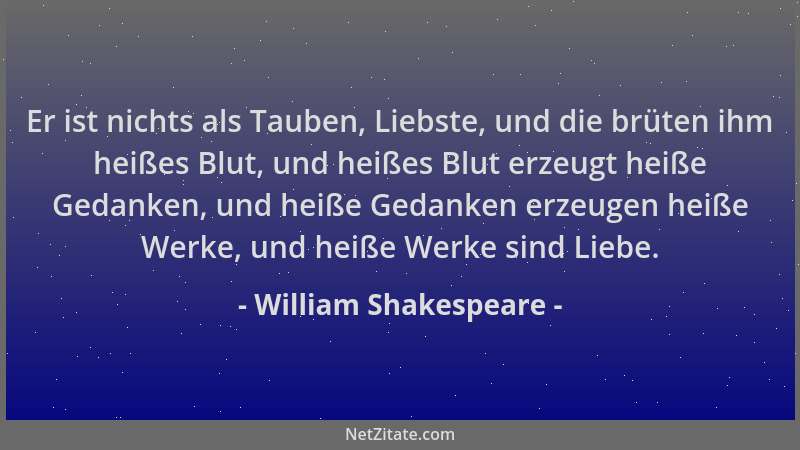 William Shakespeare - Er ist nichts als Tauben, Liebste, und die brüten ihm heißes Blut, und heißes Blut erzeugt heiße Geda...