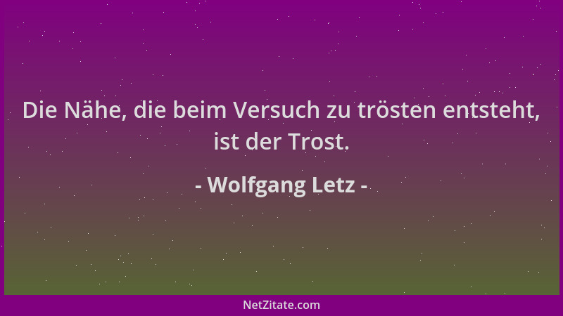 Wolfgang Letz - Die Nähe, die beim Versuch zu trösten entsteht, ist der Trost....