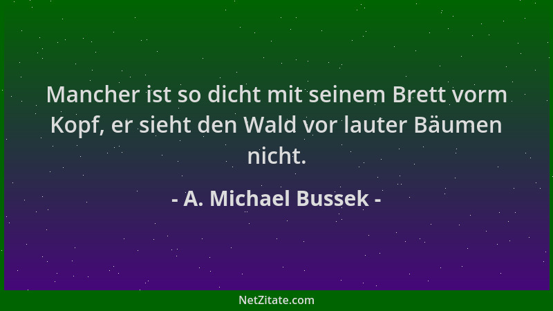 A. Michael Bussek - Mancher ist so dicht mit seinem Brett vorm Kopf, er sieht den Wald vor lauter Bäumen nicht....