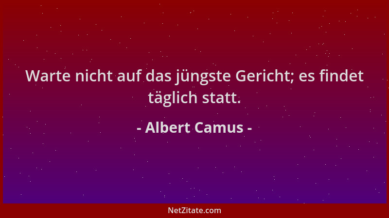 Albert Camus - Warte nicht auf das jüngste Gericht; es findet täglich statt....
