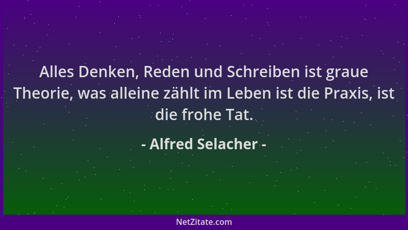 Alfred Selacher - Alles Denken, Reden und Schreiben ist graue Theorie, was alleine zählt im Leben ist die Praxis, ist die f...