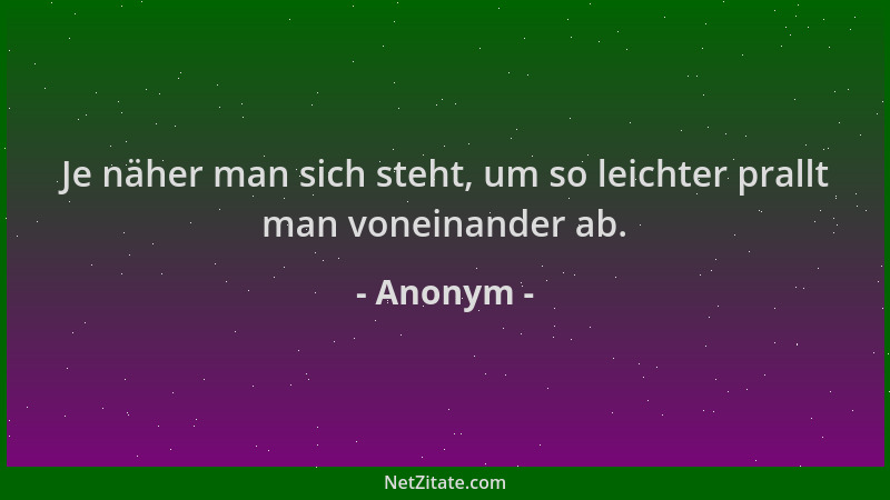 Anonym - Je näher man sich steht, um so leichter prallt man voneinander ab....