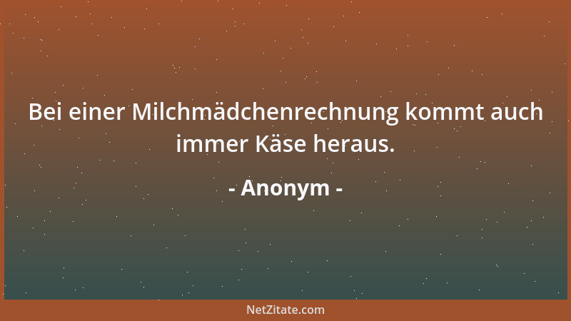 Anonym - Bei einer Milchmädchenrechnung kommt auch immer Käse heraus....