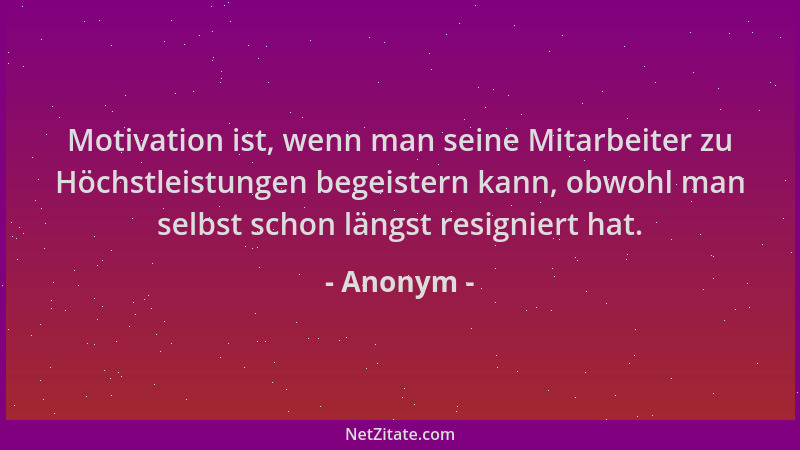 Anonym - Motivation ist, wenn man seine Mitarbeiter zu Höchstleistungen begeistern kann, obwohl man selbst schon längst res...