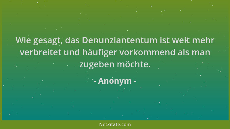 Anonym - Wie gesagt, das Denunziantentum ist weit mehr verbreitet und häufiger vorkommend als man zugeben möchte....