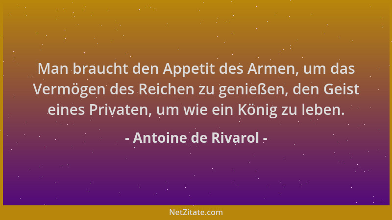 Antoine de Rivarol - Man braucht den Appetit des Armen, um das Vermögen des Reichen zu genießen, den Geist eines Privaten,...