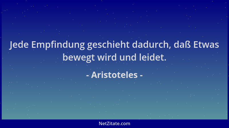 Aristoteles - Jede Empfindung geschieht dadurch, daß Etwas bewegt wird und leidet....