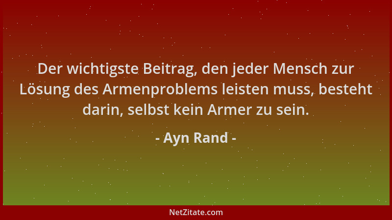 Ayn Rand - Der wichtigste Beitrag, den jeder Mensch zur Lösung des Armenproblems leisten muss, besteht darin, selbst kein A...