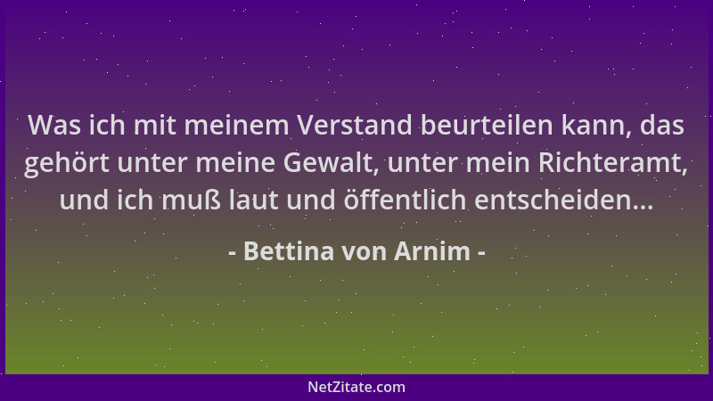 Bettina von Arnim - Was ich mit meinem Verstand beurteilen kann, das gehört unter meine Gewalt, unter mein Richteramt, und...