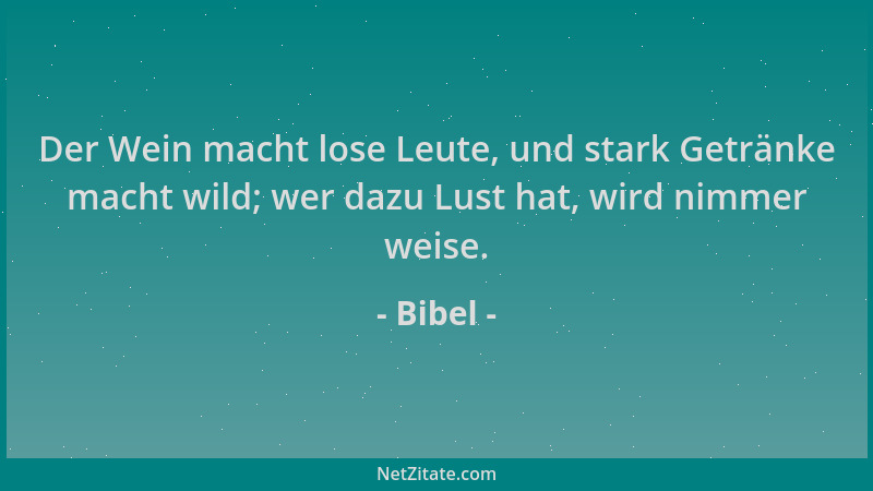 Bibel - Der Wein macht lose Leute, und stark Getränke macht wild; wer dazu Lust hat, wird nimmer weise....